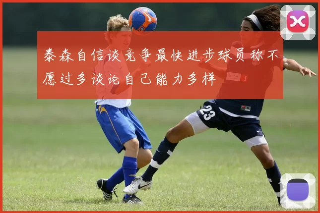 泰森自信谈竞争最快进步球员称不愿过多谈论自己能力多样