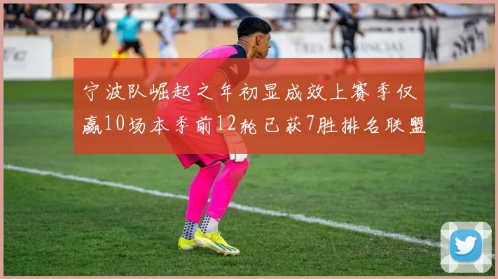 宁波队崛起之年初显成效上赛季仅赢10场本季前12轮已获7胜排名联盟第8