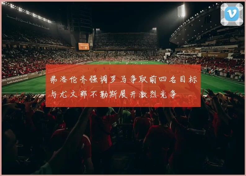 弗洛伦齐强调罗马争取前四名目标与尤文那不勒斯展开激烈竞争
