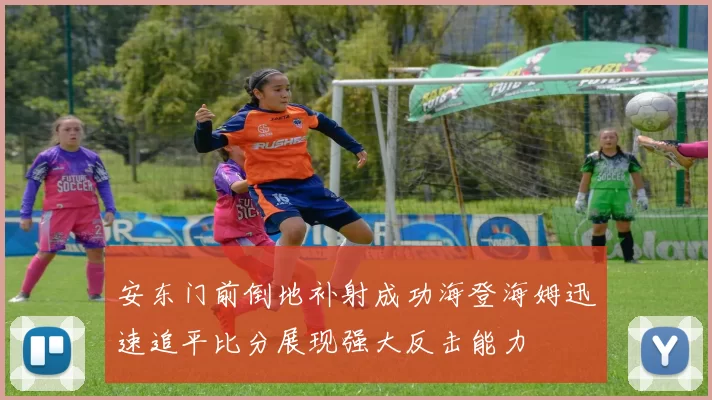 安东门前倒地补射成功海登海姆迅速追平比分展现强大反击能力