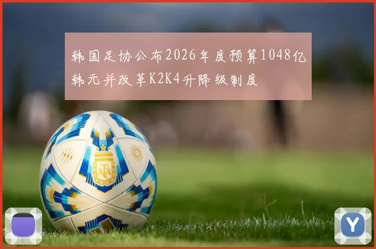 韩国足协公布2026年度预算1048亿韩元并改革K2K4升降级制度