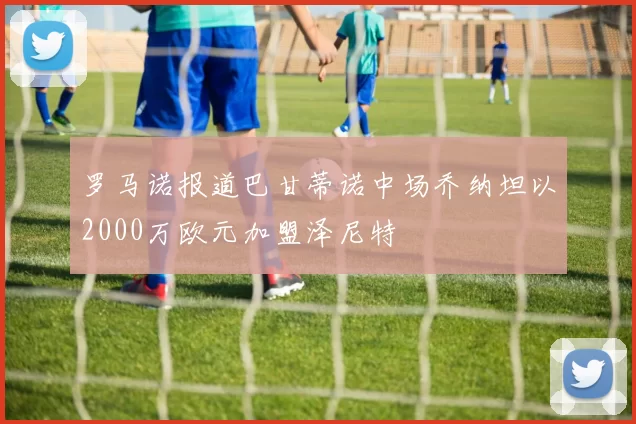 罗马诺报道巴甘蒂诺中场乔纳坦以2000万欧元加盟泽尼特