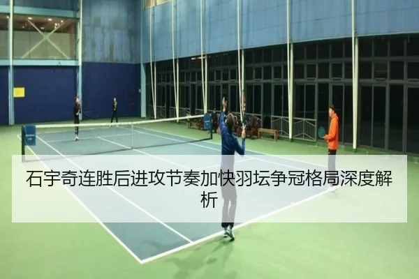 石宇奇连胜后进攻节奏加快羽坛争冠格局深度解析
